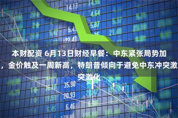 本财配资 6月13日财经早餐：中东紧张局势加剧，金价触及一周新高，特朗普倾向于避免中东冲突激化
