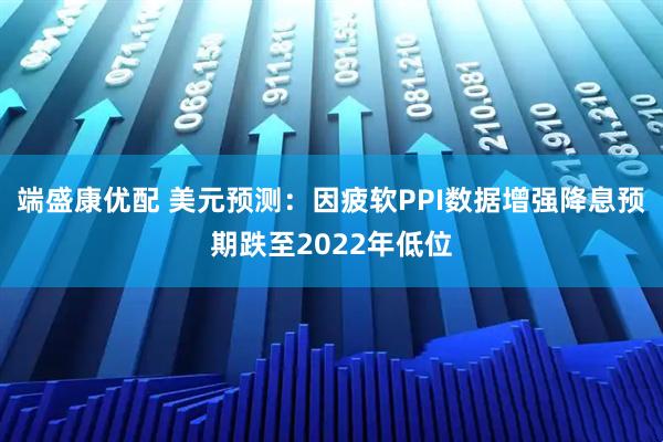 端盛康优配 美元预测：因疲软PPI数据增强降息预期跌至2022年低位