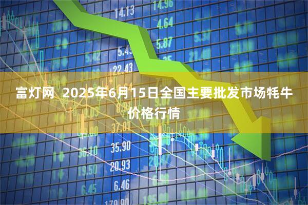 富灯网  2025年6月15日全国主要批发市场牦牛价格行情