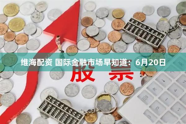 维海配资 国际金融市场早知道：6月20日
