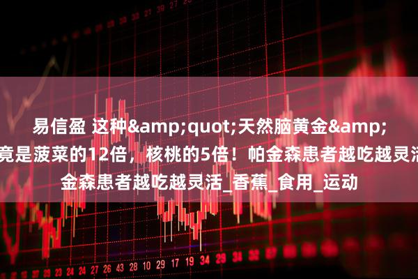 易信盈 这种"天然脑黄金"多巴胺含量竟是菠菜的12倍，核桃的5倍！帕金森患者越吃越灵活_香蕉_食用_运动