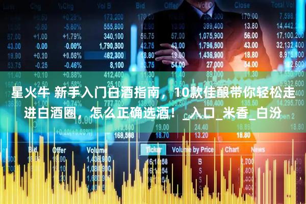 星火牛 新手入门白酒指南，10款佳酿带你轻松走进白酒圈，怎么正确选酒！_入口_米香_白汾