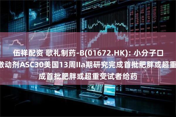 伍祥配资 歌礼制药-B(01672.HK): 小分子口服GLP-1R激动剂ASC30美国13周IIa期研究完成首批肥胖或超重受试者给药