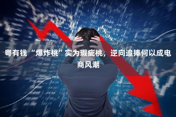 粤有钱 “爆炸桃”实为瑕疵桃，逆向追捧何以成电商风潮
