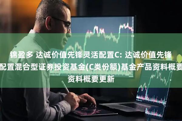 锦盈多 达诚价值先锋灵活配置C: 达诚价值先锋灵活配置混合型证券投资基金(C类份额)基金产品资料概要更新