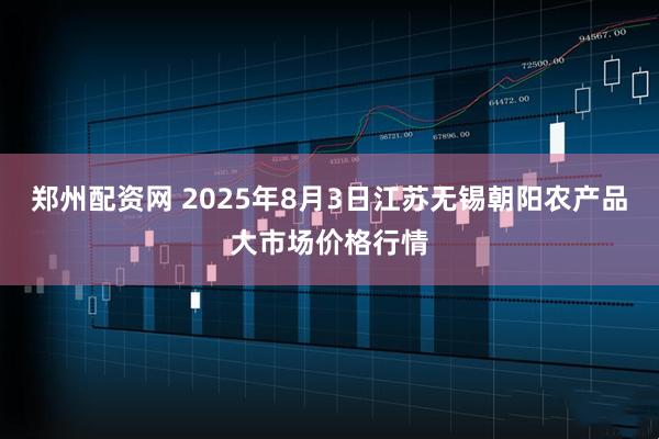 郑州配资网 2025年8月3日江苏无锡朝阳农产品大市场价格行情