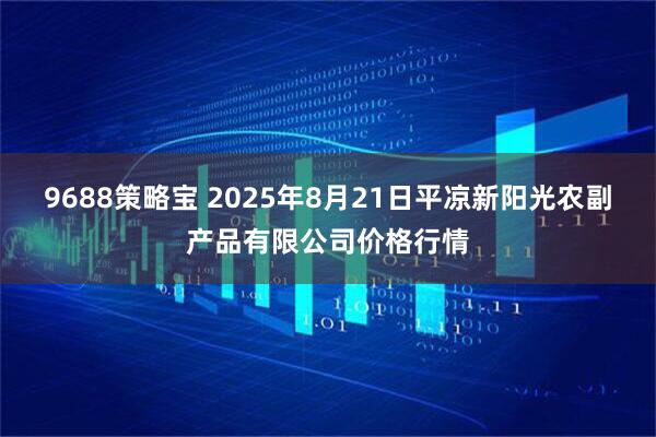 9688策略宝 2025年8月21日平凉新阳光农副产品有限公司价格行情