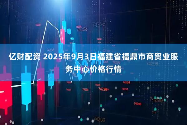 亿财配资 2025年9月3日福建省福鼎市商贸业服务中心价格行情