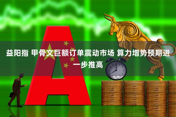 益阳指 甲骨文巨额订单震动市场 算力增势预期进一步推高