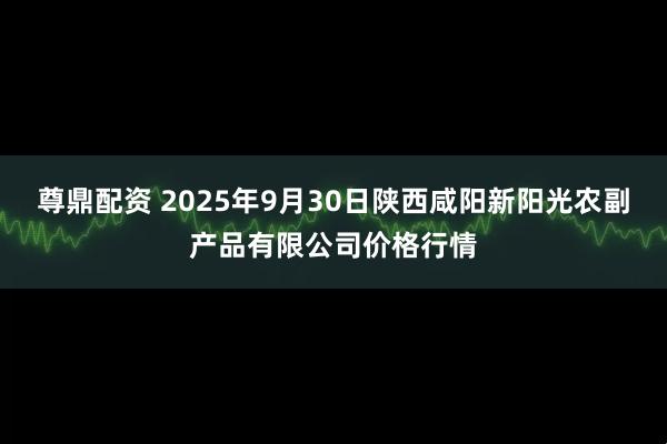尊鼎配资 2025年9月30日陕西咸阳新阳光农副产品有限公司价格行情