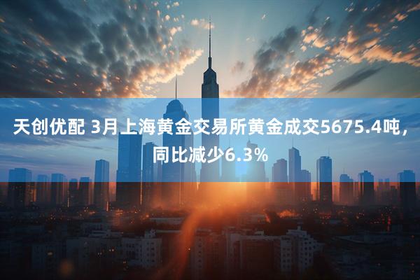 天创优配 3月上海黄金交易所黄金成交5675.4吨，同比减少6.3%