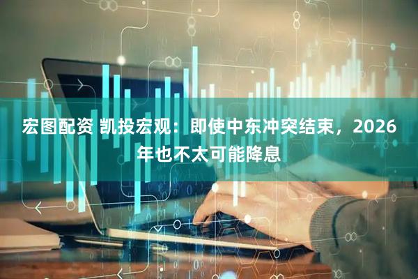 宏图配资 凯投宏观：即使中东冲突结束，2026年也不太可能降息